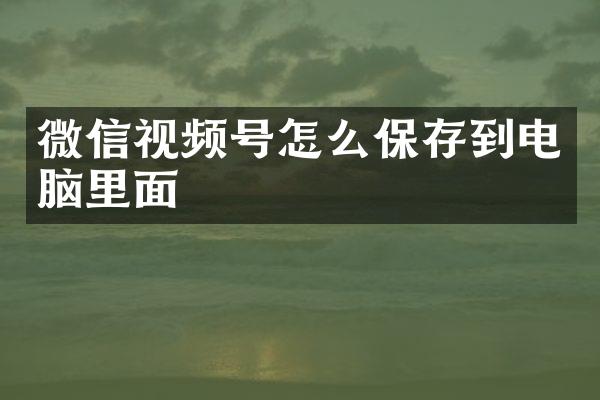 微信视频号怎么保存到电脑里面