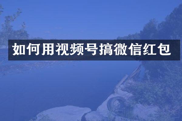 如何用视频号搞微信红包