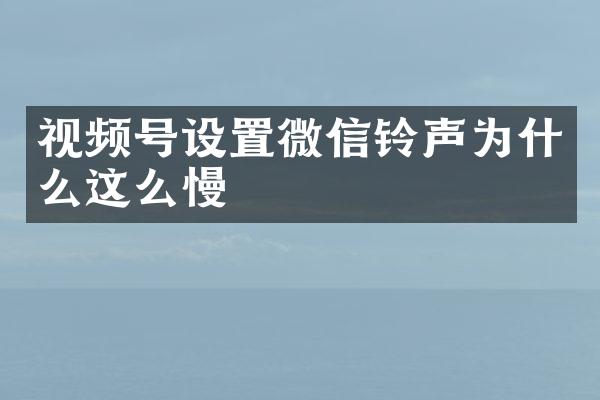 视频号设置微信铃声为什么这么慢