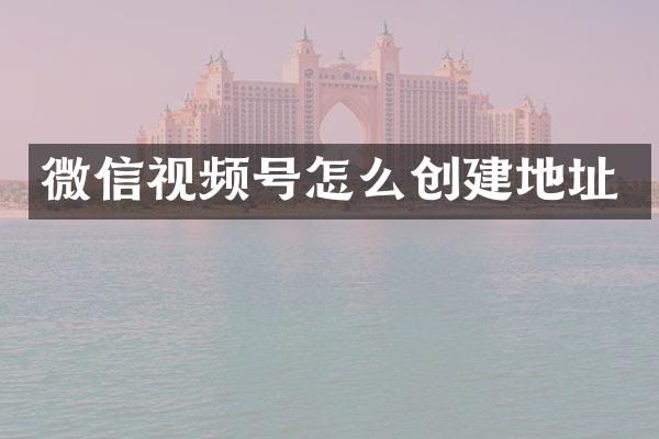 微信视频号怎么创建地址