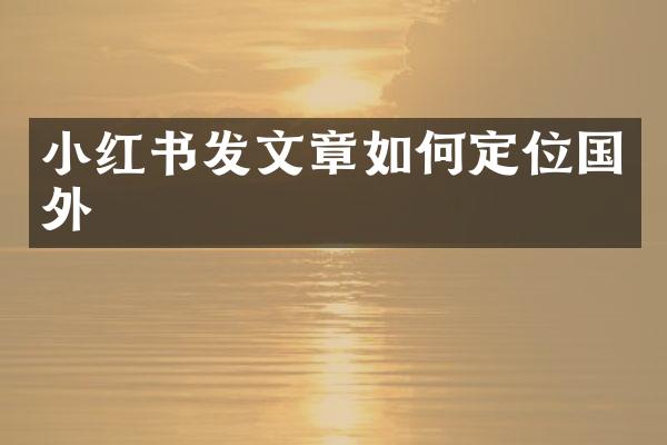 小红书发文章如何定位国外