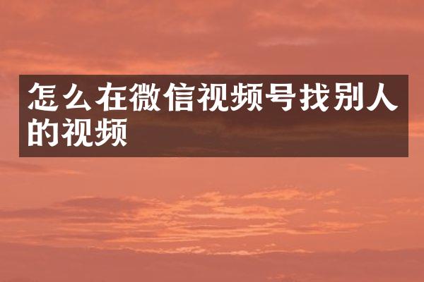 怎么在微信视频号找别人的视频
