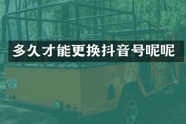 多久才能更换抖音号呢呢