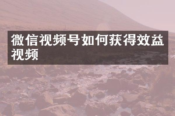 微信视频号如何获得效益视频