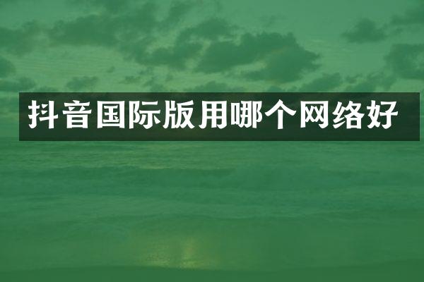 抖音国际版用哪个网络好