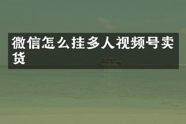 微信怎么挂多人视频号卖货