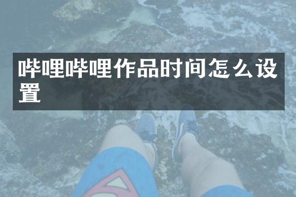 哔哩哔哩作品时间怎么设置