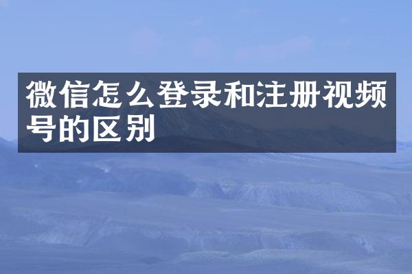 微信怎么登录和注册视频号的区别
