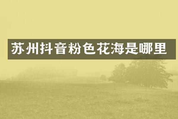 苏州抖音粉色花海是哪里