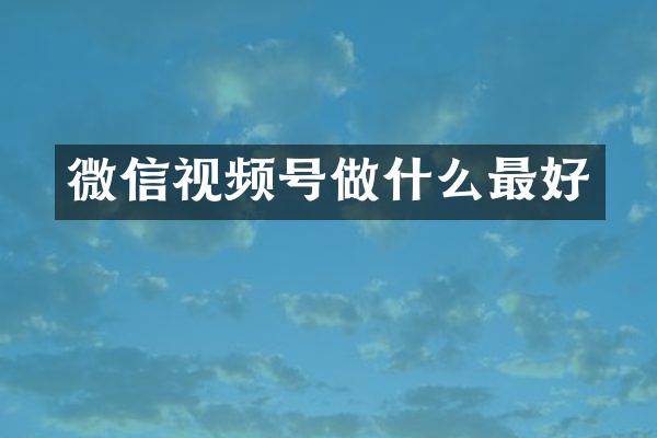 微信视频号做什么最好