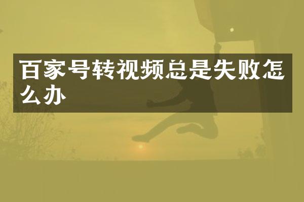 百家号转视频总是失败怎么办