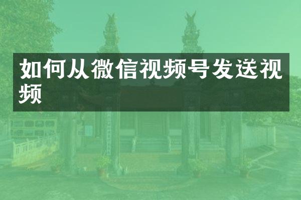 如何从微信视频号发送视频