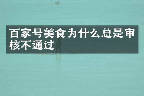 百家号美食为什么总是审核不通过