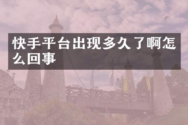 快手平台出现多久了啊怎么回事
