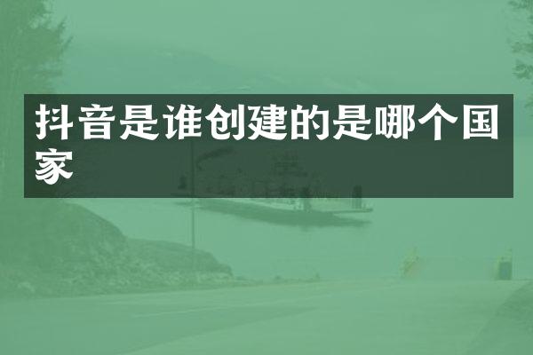 抖音是谁创建的是哪个国家