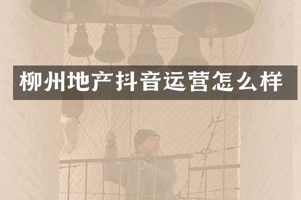 柳州地产抖音运营怎么样