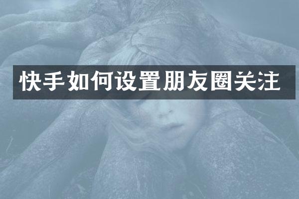 快手如何设置朋友圈关注