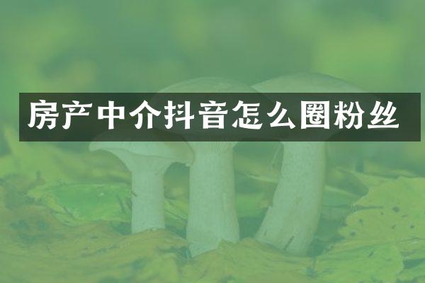 房产中介抖音怎么圈粉丝