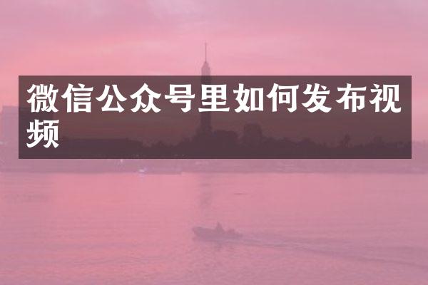 微信公众号里如何发布视频