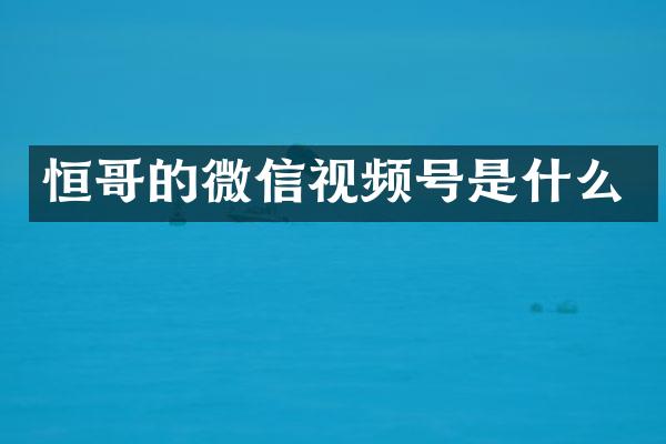 恒哥的微信视频号是什么