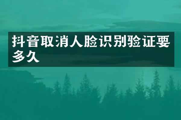 抖音取消人脸识别验证要多久