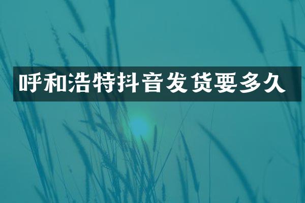 呼和浩特抖音发货要多久