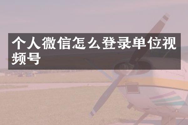 个人微信怎么登录单位视频号