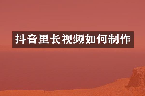 抖音里长视频如何制作