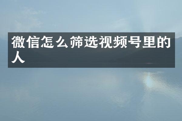 微信怎么筛选视频号里的人