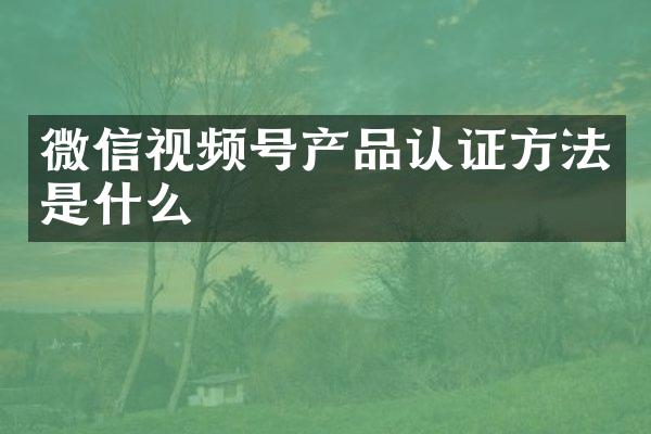 微信视频号产品认证方法是什么