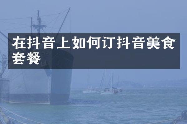 在抖音上如何订抖音美食套餐