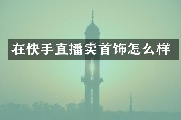 在快手直播卖首饰怎么样
