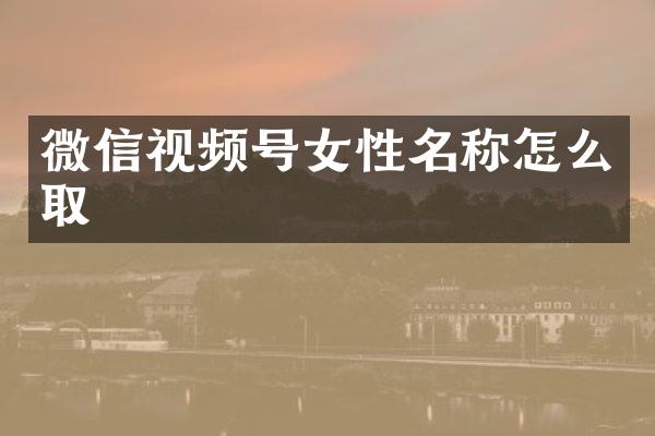 微信视频号女性名称怎么取
