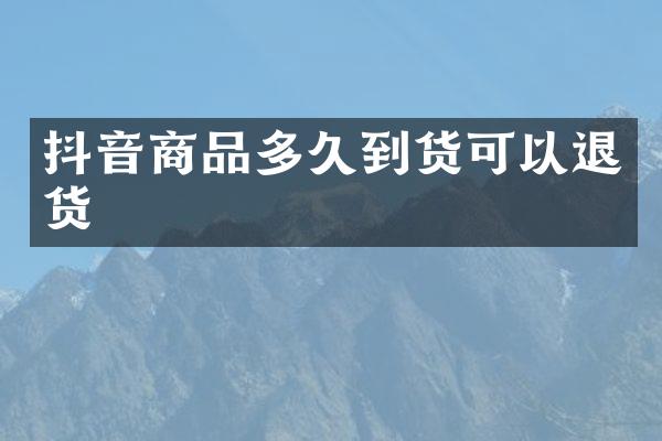 抖音商品多久到货可以退货