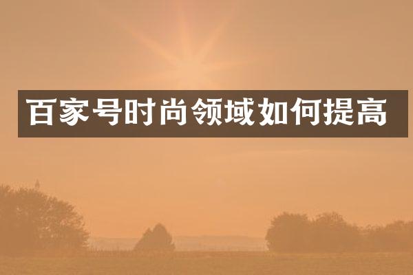 百家号时尚领域如何提高
