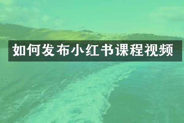 如何发布小红书课程视频