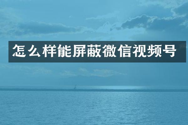 怎么样能屏蔽微信视频号