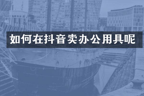 如何在抖音卖办公用具呢