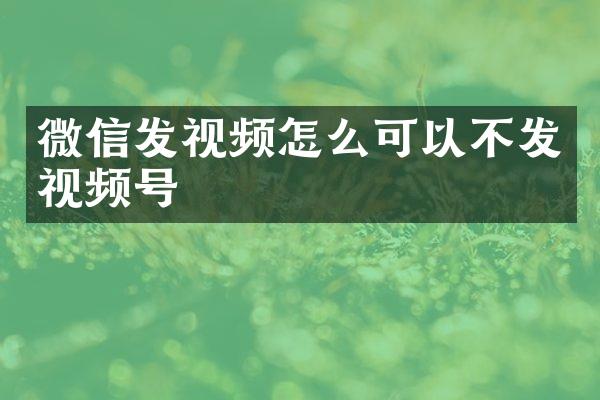 微信发视频怎么可以不发视频号