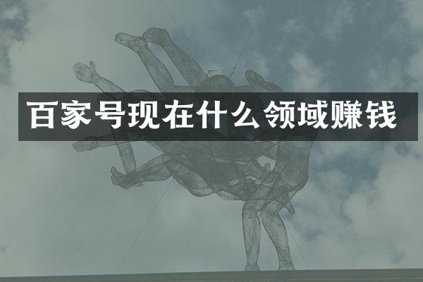 百家号现在什么领域赚钱