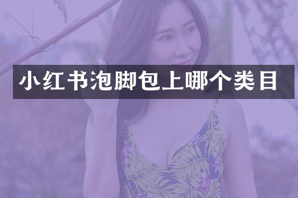 小红书泡脚包上哪个类目