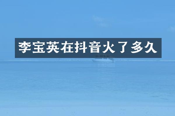 李宝英在抖音火了多久
