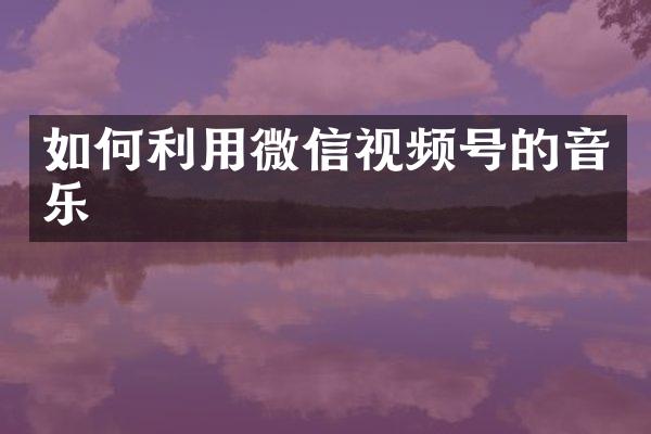 如何利用微信视频号的音乐