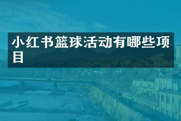 小红书篮球活动有哪些项目