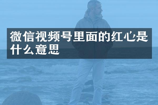 微信视频号里面的红心是什么意思