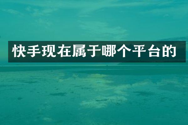 快手现在属于哪个平台的