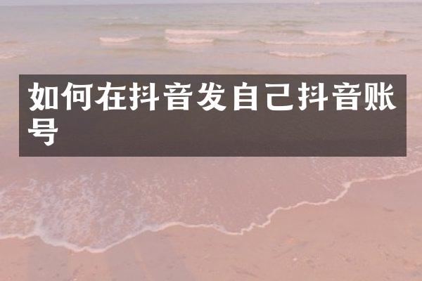 如何在抖音发自己抖音账号