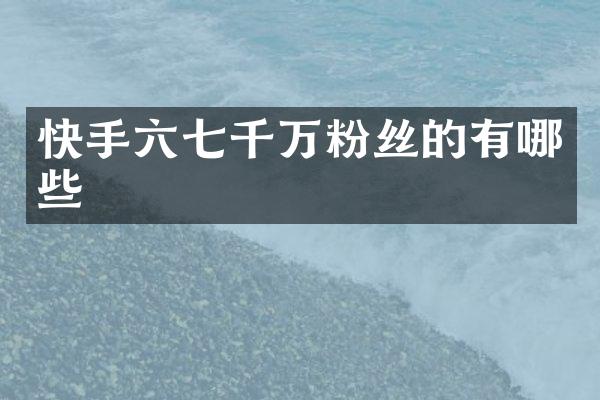 快手六七千万粉丝的有哪些