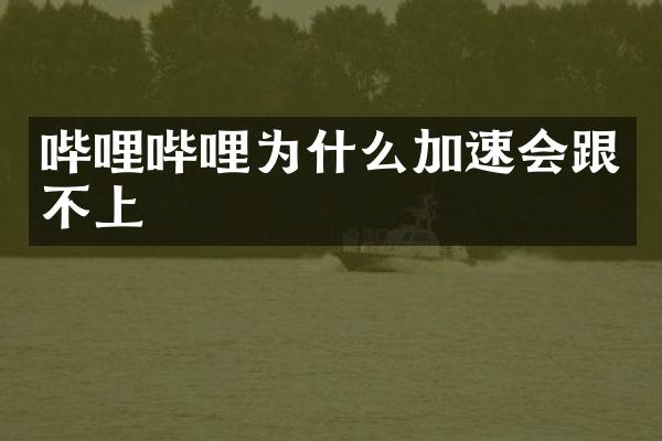 哔哩哔哩为什么加速会跟不上