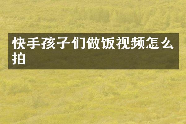 快手孩子们做饭视频怎么拍